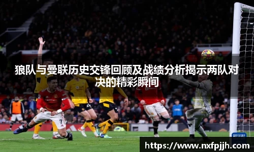 狼队与曼联历史交锋回顾及战绩分析揭示两队对决的精彩瞬间